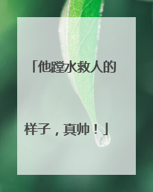 他蹚水救人的样子，真帅！